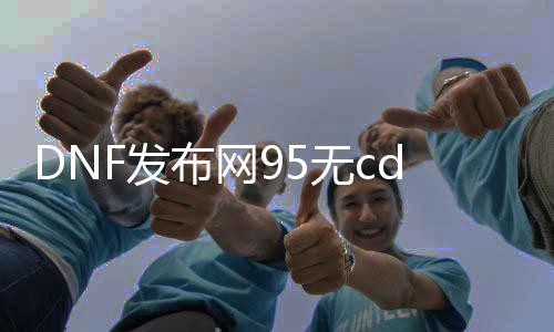 DNF发布网95无cd私服超失常（95版本DNF发布网）