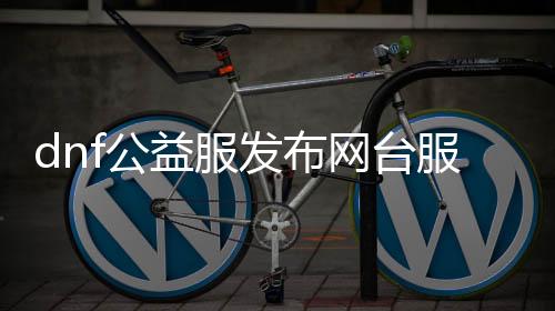 dnf公益服发布网台服天下帮助（最新公益服发布网台服天下帮助推荐）