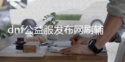 dnf公益服发布网刷帮助（最新刷帮助要领分享）