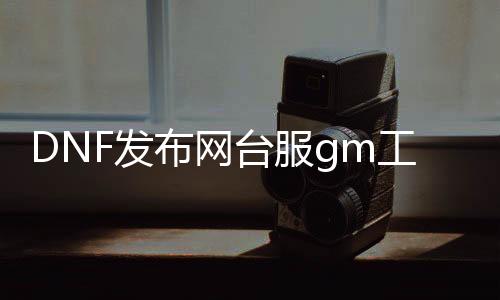 DNF发布网台服gm东西怎么用（dnf台服当地gm东西怎么用）