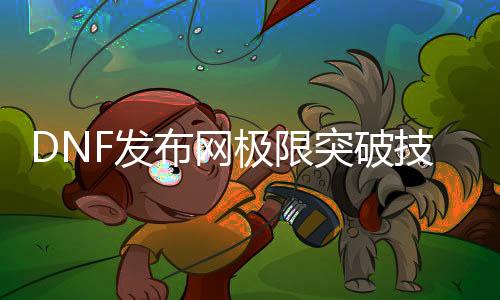 DNF发布网极限打破技术（dnf打破100级）