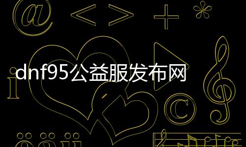 dnf95公益服发布网（最新宣布的dnf95公益服发布网动静）