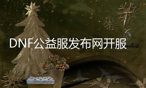 DNF公益服发布网开服本钱（dnf公益服发布网哪个值得一玩）