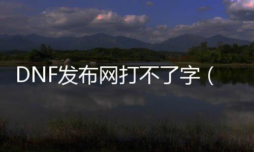 DNF发布网打不了字（dnf打不出字发不出去怎么办理）