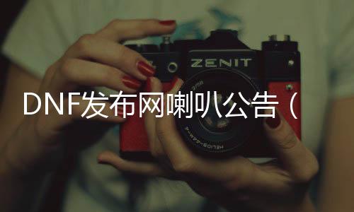 DNF发布网喇叭通告（dnf喇叭几多钱一个）