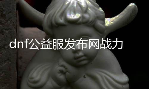 dnf公益服发布网战力系统（详解公益服发布网中的战力计较要领）