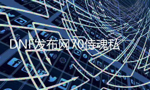 DNF发布网70侍魂私服（DNF发布网侍魂兵器怎么做）