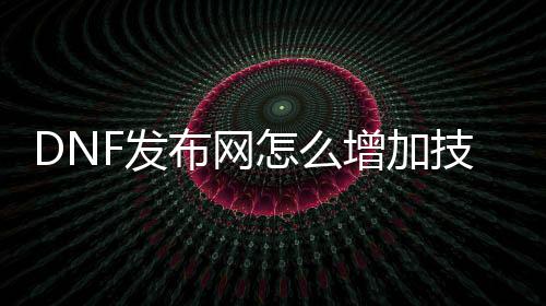 DNF发布网怎么增加技术范畴（dnf怎么加技术品级）
