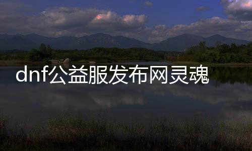 dnf公益服发布网魂灵石获取攻略,魂灵石最高掉落所在推荐