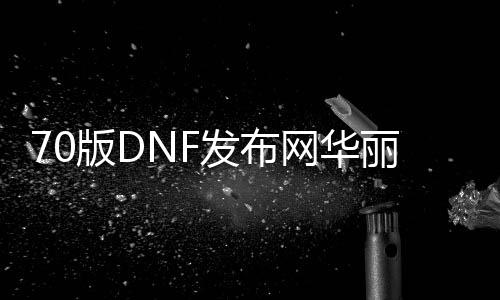 70版DNF发布网富丽特效（DNF发布网特效装扮）
