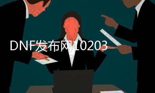 DNF发布网1020392Z空间（DNF发布网卡小我私家空间）