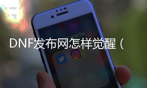 DNF发布网奈何觉醒（dnf怎么觉醒任务那边接）