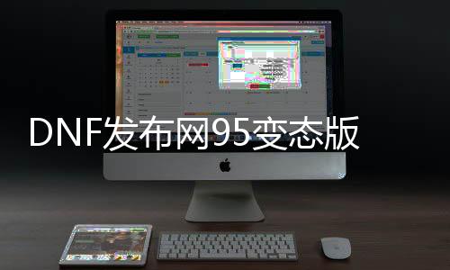 DNF发布网95失常版本（DNF发布网95b）