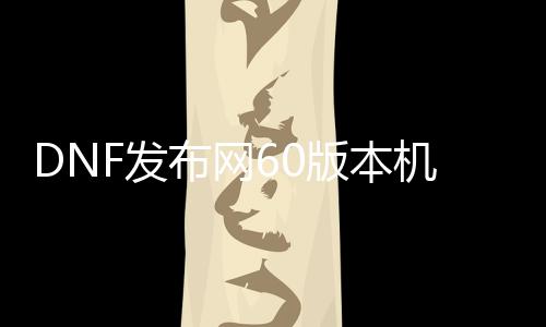 DNF发布网60版本机器师（DNF发布网60版本机器师史诗兵器）