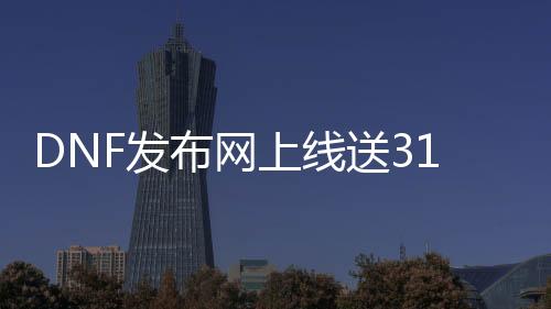 DNF发布网上线送31增幅券（DNF发布网增幅券几多钱一张）