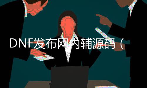 DNF发布网内辅源码（dnf帮助源码论坛）