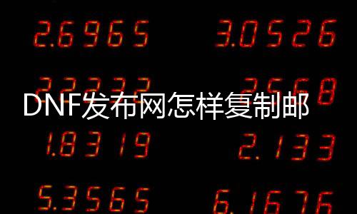 DNF发布网奈何复制邮件（dnf复制方法）