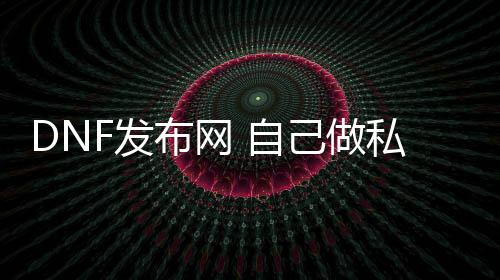 DNF发布网 本身做私服