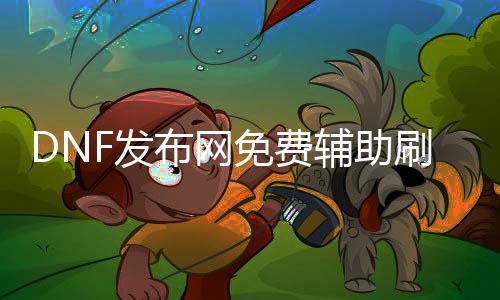 DNF发布网免费帮助刷抵牾（dnf收费帮助）