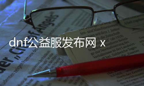 dnf公益服发布网 xfewe387（dnf公益服发布网cdk裂痕）