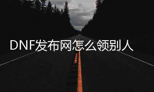 DNF发布网怎么领别人的cdk（dnf怎么赠送挚友对象）