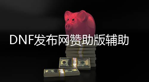 DNF发布网赞助版帮助群号（dnf帮助官网）