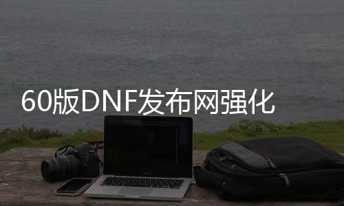 60版DNF发布网强化挂（DNF发布网可以开挂强化兵器）