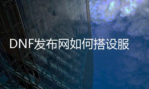 DNF发布网如何搭设处事器