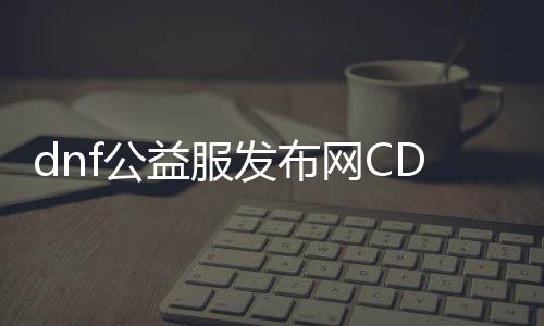 dnf公益服发布网CDKey破解（相识DNF公益服发布网CDKey破解的要领）