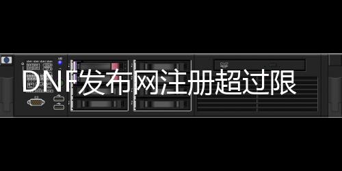 DNF发布网注册高出限制（dnf新号注册进游戏就违反协议）