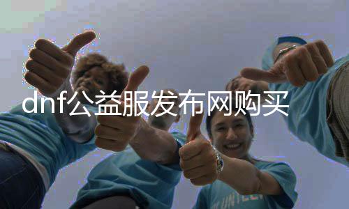 dnf公益服发布网购置攻略,如何购置dnf公益服发布网,公益服发布网购置流程详解