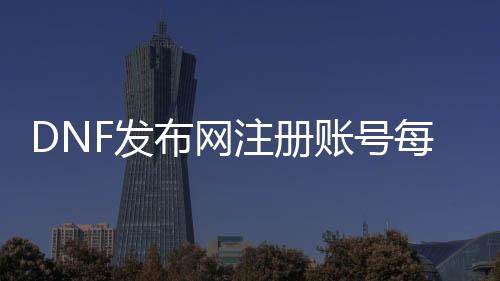 DNF发布网注册账号逐日有限制