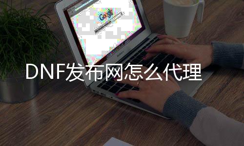 DNF发布网怎么署理
