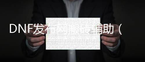 DNF发布网搬砖帮助（DNF发布网搬砖帮助会封号吗）