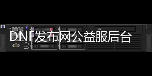 DNF发布网公益服靠山（dnf公益服架设）