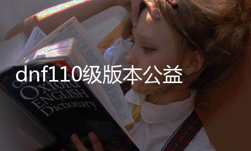 dnf110级版本公益服发布网怎么玩, dnf110级版本公益服发布网开放时间及玩法先容