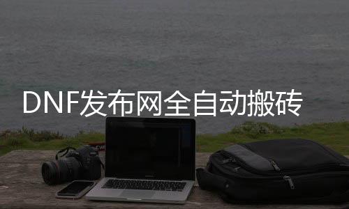 DNF发布网全自动搬砖帮助（dnf全自动搬砖剧本运行道理）