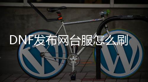 DNF发布网台服怎么刷金币（dnf台服处事器在那边买）
