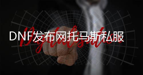 DNF发布网托马斯私服（托马斯的帮助道具几多钱）
