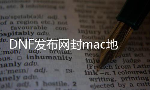 DNF发布网封mac地点（dnf封ip怎么办理）