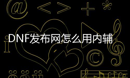 DNF发布网怎么用内辅修改进攻（dnf帮助配置）