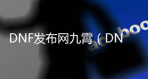 DNF发布网九霄（DNF发布网九霄出格称谓）