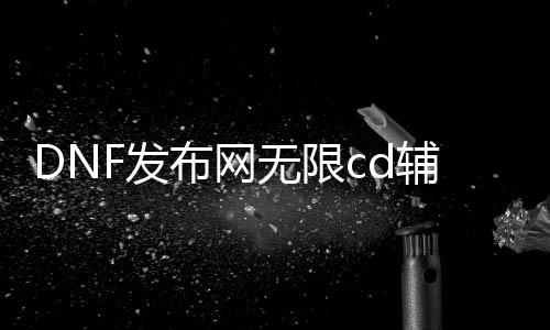 DNF发布网无限cd帮助（dnf帮助下载网）