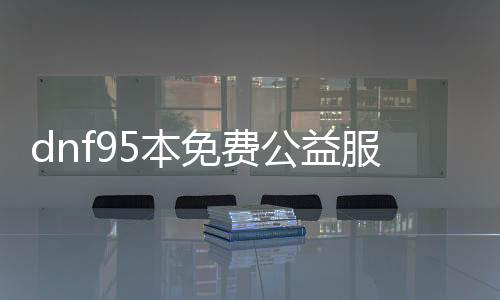 dnf95本免费公益服发布网先容,玩转dnf95本免费公益服发布网攻略