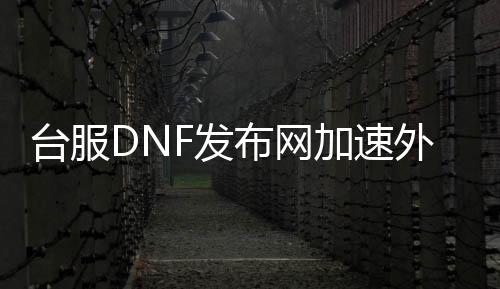 台服DNF发布网加快外挂（dnf台服剧本）