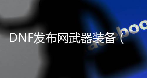 DNF发布网兵器装备（DNF发布网兵器装备）