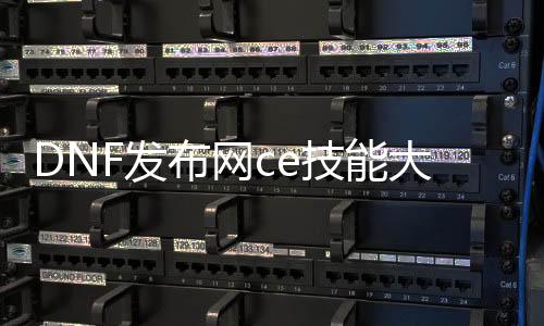 DNF发布网ce技术巨细（DNF发布网ce改技术代码）