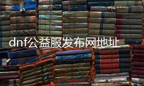 dnf公益服发布网地点大全,最新dnf公益服发布网下载