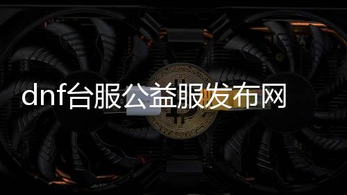 dnf台服公益服发布网通用（台湾dnf处事端）
