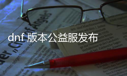 dnf 版本公益服发布网（摸索最新版本公益服发布网的魅力）